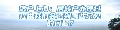 落户上海：居转户办理过程中我们会遇到哪些常见的问题？