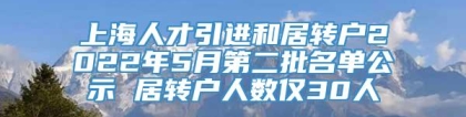 上海人才引进和居转户2022年5月第二批名单公示 居转户人数仅30人