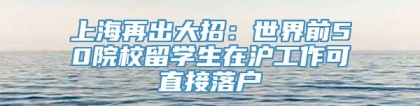 上海再出大招：世界前50院校留学生在沪工作可直接落户