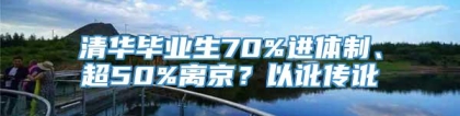 清华毕业生70%进体制、超50%离京？以讹传讹