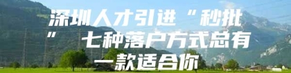 深圳人才引进“秒批” 七种落户方式总有一款适合你