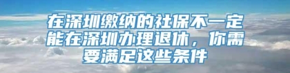 在深圳缴纳的社保不一定能在深圳办理退休，你需要满足这些条件