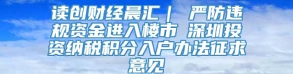 读创财经晨汇｜①严防违规资金进入楼市②深圳投资纳税积分入户办法征求意见