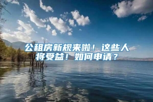 公租房新规来啦！这些人将受益！如何申请？