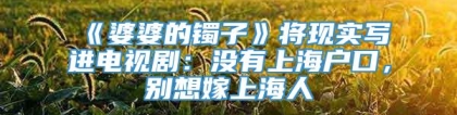 《婆婆的镯子》将现实写进电视剧：没有上海户口，别想嫁上海人