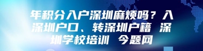 年积分入户深圳麻烦吗？入深圳户口、转深圳户籍 深圳学校培训 今题网