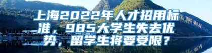 上海2022年人才招用标准，985大学生失去优势，留学生将要受限？