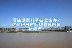 居住证积分不够怎么办？这些积分达标120分方案送给您！