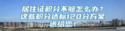 居住证积分不够怎么办？这些积分达标120分方案送给您！