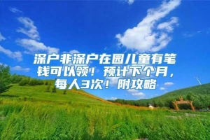 深户非深户在园儿童有笔钱可以领！预计下个月，每人3次！附攻略