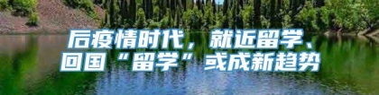 后疫情时代，就近留学、回国“留学”或成新趋势