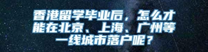 香港留学毕业后，怎么才能在北京、上海、广州等一线城市落户呢？