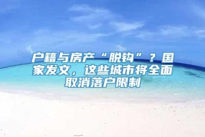 户籍与房产“脱钩”？国家发文，这些城市将全面取消落户限制