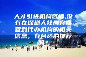 人才引进机构咨询,没有在深圳人社局官网查到代办机构的相关信息，有合适的推荐吗？