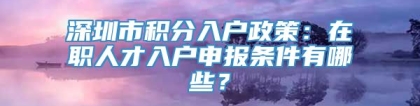 深圳市积分入户政策：在职人才入户申报条件有哪些？