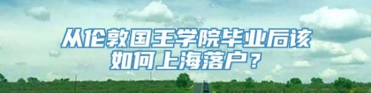 从伦敦国王学院毕业后该如何上海落户？