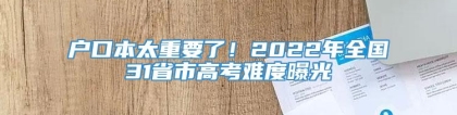 户口本太重要了！2022年全国31省市高考难度曝光