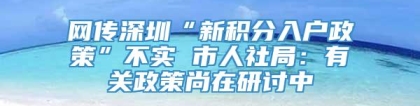 网传深圳“新积分入户政策”不实 市人社局：有关政策尚在研讨中