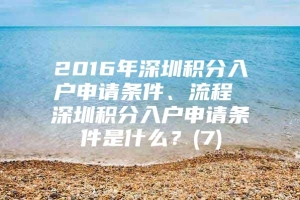 2016年深圳积分入户申请条件、流程 深圳积分入户申请条件是什么？(7)