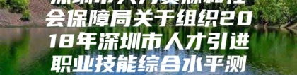 深圳市人力资源和社会保障局关于组织2018年深圳市人才引进职业技能综合水平测试的通知