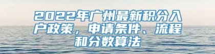 2022年广州最新积分入户政策，申请条件、流程和分数算法