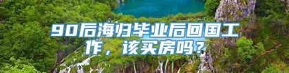 90后海归毕业后回国工作，该买房吗？