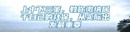 上中下三策，教你缴纳属于自己的社保，从实际出发最重要