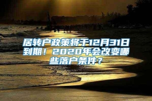 居转户政策将于12月31日到期！2020年会改变哪些落户条件？