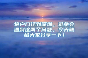 将户口迁到深圳，难免会遇到这两个问题，今天就给大家分享一下！