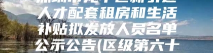 深圳市龙华区新引进人才配套租房和生活补贴拟发放人员名单公示公告(区级第六十二批)