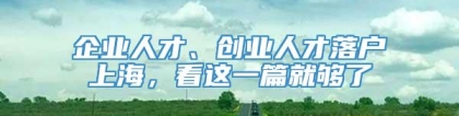 企业人才、创业人才落户上海，看这一篇就够了