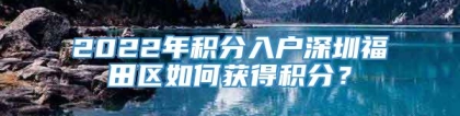 2022年积分入户深圳福田区如何获得积分？