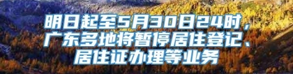 明日起至5月30日24时，广东多地将暂停居住登记、居住证办理等业务