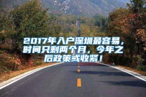 2017年入户深圳最容易，时间只剩两个月，今年之后政策或收紧！