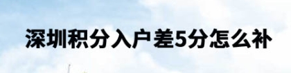 深圳积分入户差5分怎么补？入户有什么好处？