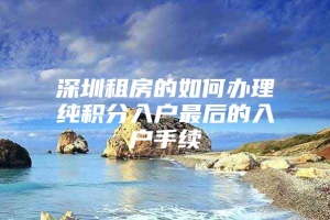 深圳租房的如何办理纯积分入户最后的入户手续