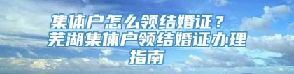 集体户怎么领结婚证？ 芜湖集体户领结婚证办理指南