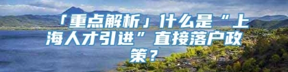 「重点解析」什么是“上海人才引进”直接落户政策？