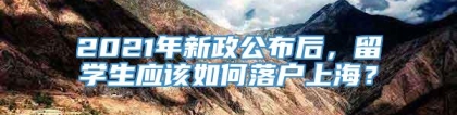 2021年新政公布后，留学生应该如何落户上海？