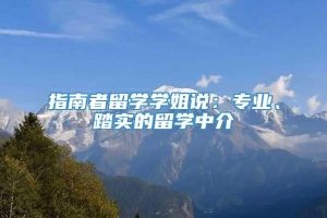 指南者留学学姐说：专业、踏实的留学中介