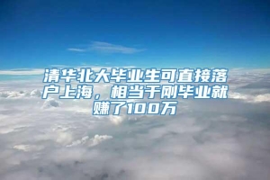 清华北大毕业生可直接落户上海，相当于刚毕业就赚了100万