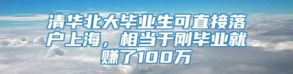 清华北大毕业生可直接落户上海，相当于刚毕业就赚了100万