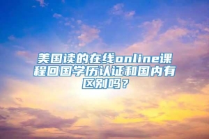 美国读的在线online课程回国学历认证和国内有区别吗？