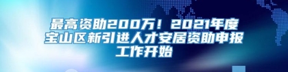 最高资助200万！2021年度宝山区新引进人才安居资助申报工作开始