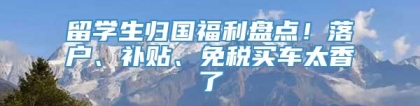 留学生归国福利盘点！落户、补贴、免税买车太香了