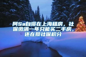 阿Sa自曝在上海租房，社保缴满一年只能买二手房，还在攒社保积分