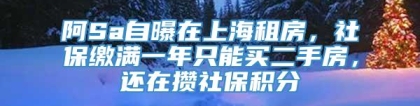 阿Sa自曝在上海租房，社保缴满一年只能买二手房，还在攒社保积分