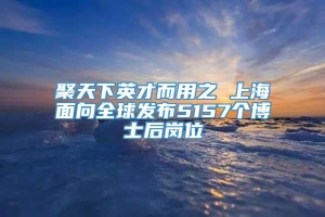 聚天下英才而用之 上海面向全球发布5157个博士后岗位