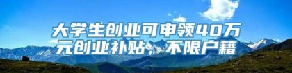 大学生创业可申领40万元创业补贴，不限户籍