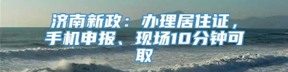 济南新政：办理居住证，手机申报、现场10分钟可取